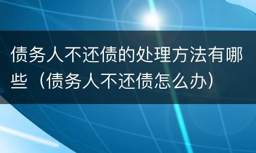 债务人不还债的处理方法有哪些（债务人不还债怎么办）