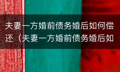 夫妻一方婚前债务婚后如何偿还（夫妻一方婚前债务婚后如何偿还呢）