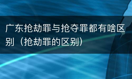 广东抢劫罪与抢夺罪都有啥区别（抢劫罪的区别）