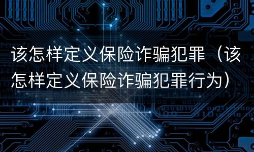 该怎样定义保险诈骗犯罪（该怎样定义保险诈骗犯罪行为）