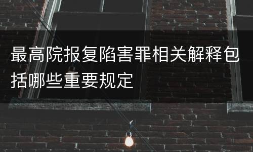 最高院报复陷害罪相关解释包括哪些重要规定