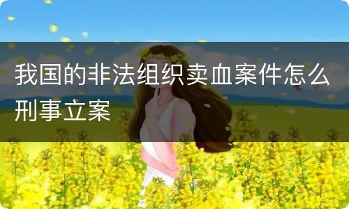 我国的非法组织卖血案件怎么刑事立案