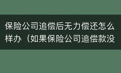 保险公司追偿后无力偿还怎么样办（如果保险公司追偿款没有能力偿还怎么办）