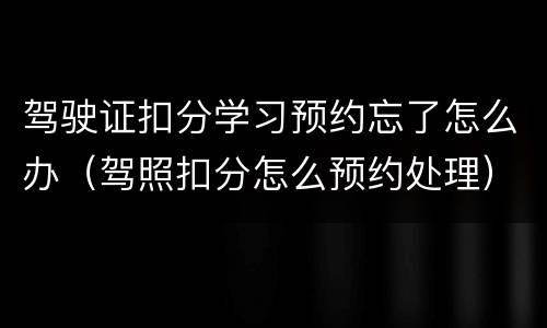 驾驶证扣分学习预约忘了怎么办（驾照扣分怎么预约处理）