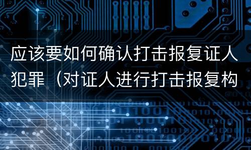 应该要如何确认打击报复证人犯罪（对证人进行打击报复构成什么罪）