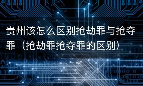贵州该怎么区别抢劫罪与抢夺罪（抢劫罪抢夺罪的区别）