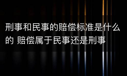 刑事和民事的赔偿标准是什么的 赔偿属于民事还是刑事