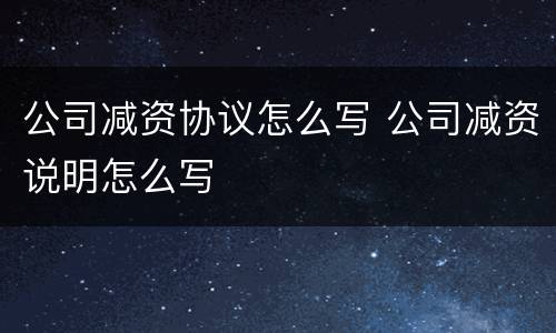 公司减资协议怎么写 公司减资说明怎么写