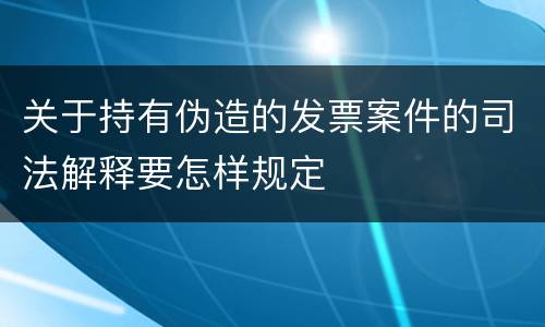 关于持有伪造的发票案件的司法解释要怎样规定