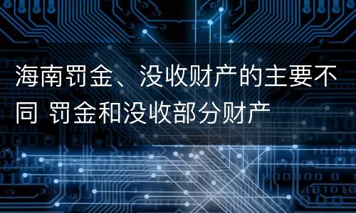 海南罚金、没收财产的主要不同 罚金和没收部分财产