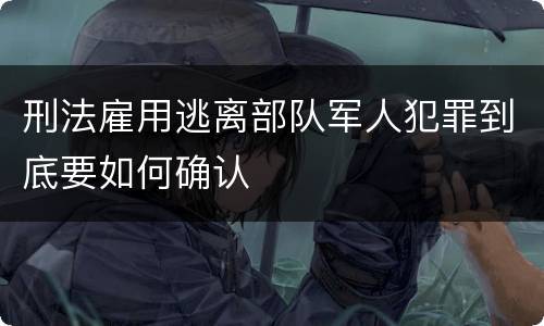刑法雇用逃离部队军人犯罪到底要如何确认