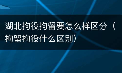 湖北拘役拘留要怎么样区分（拘留拘役什么区别）