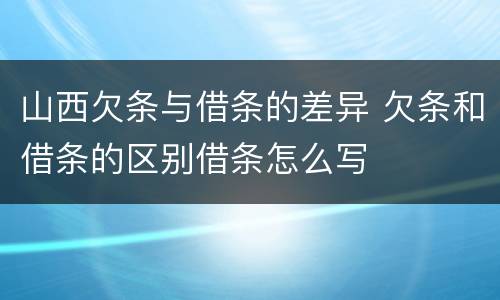 山西欠条与借条的差异 欠条和借条的区别借条怎么写