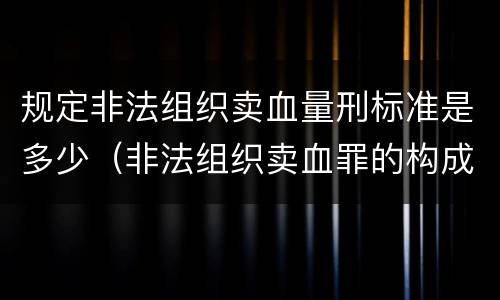 规定非法组织卖血量刑标准是多少（非法组织卖血罪的构成要件）