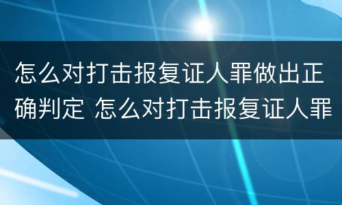 怎么对打击报复证人罪做出正确判定 怎么对打击报复证人罪做出正确判定处理