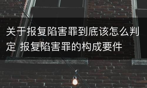 关于报复陷害罪到底该怎么判定 报复陷害罪的构成要件
