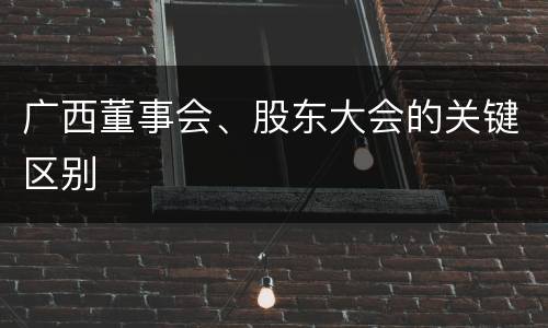 广西董事会、股东大会的关键区别