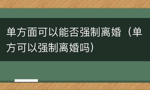 单方面可以能否强制离婚（单方可以强制离婚吗）