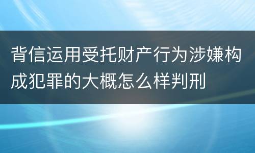背信运用受托财产行为涉嫌构成犯罪的大概怎么样判刑