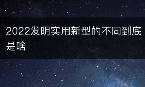 2022发明实用新型的不同到底是啥