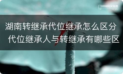 湖南转继承代位继承怎么区分 代位继承人与转继承有哪些区别