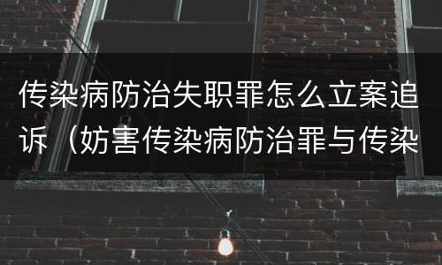 传染病防治失职罪怎么立案追诉（妨害传染病防治罪与传染病防治失职罪）