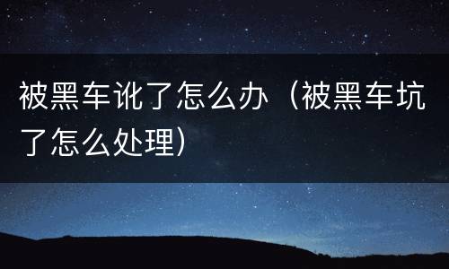 被黑车讹了怎么办(被黑车坑了怎么处理)
