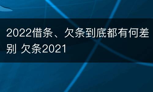 2022借条、欠条到底都有何差别 欠条2021
