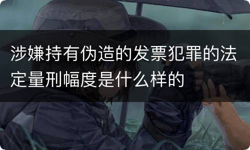 涉嫌持有伪造的发票犯罪的法定量刑幅度是什么样的