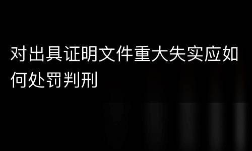 对出具证明文件重大失实应如何处罚判刑