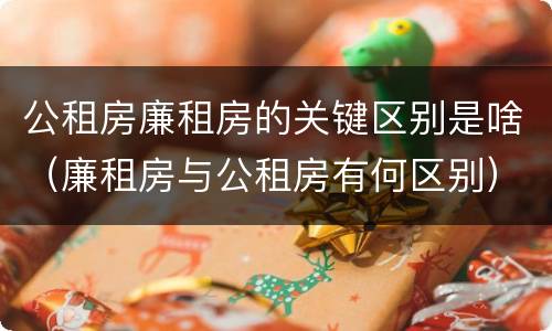 公租房廉租房的关键区别是啥（廉租房与公租房有何区别）