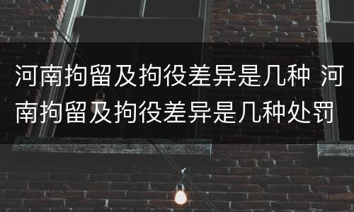 河南拘留及拘役差异是几种 河南拘留及拘役差异是几种处罚
