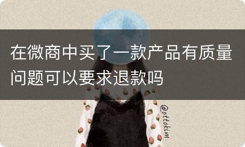 在微商中买了一款产品有质量问题可以要求退款吗