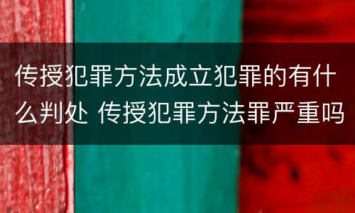 传授犯罪方法成立犯罪的有什么判处 传授犯罪方法罪严重吗