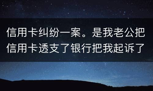 信用卡纠纷一案。是我老公把信用卡透支了银行把我起诉了