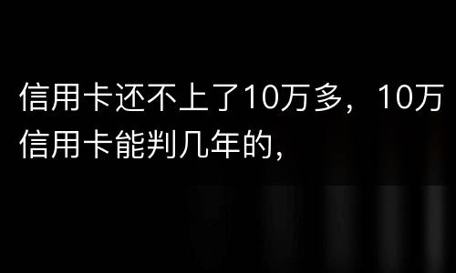 信用卡还不上了10万多，10万信用卡能判几年的，