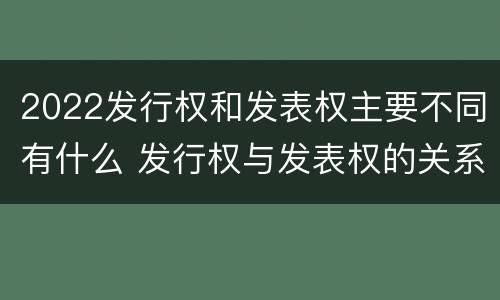 2022发行权和发表权主要不同有什么 发行权与发表权的关系