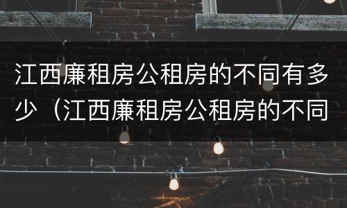 江西廉租房公租房的不同有多少（江西廉租房公租房的不同有多少种）
