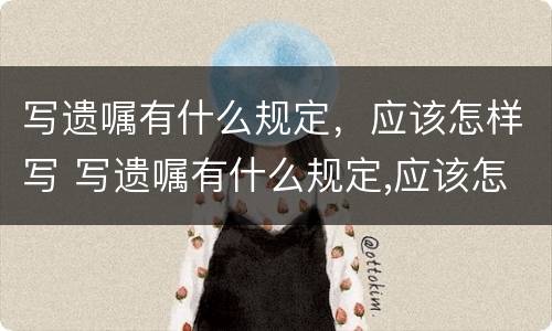 写遗嘱有什么规定，应该怎样写 写遗嘱有什么规定,应该怎样写才有效