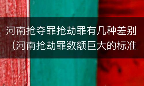 河南抢夺罪抢劫罪有几种差别（河南抢劫罪数额巨大的标准）