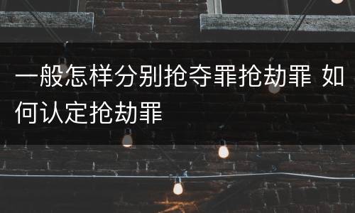 一般怎样分别抢夺罪抢劫罪 如何认定抢劫罪