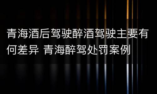青海酒后驾驶醉酒驾驶主要有何差异 青海醉驾处罚案例