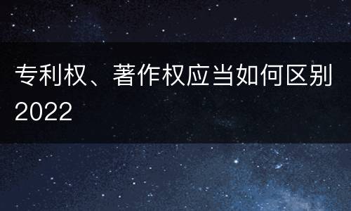 专利权、著作权应当如何区别2022