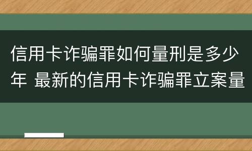信用卡诈骗罪如何量刑是多少年 最新的信用卡诈骗罪立案量刑标准