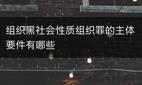 组织黑社会性质组织罪的主体要件有哪些