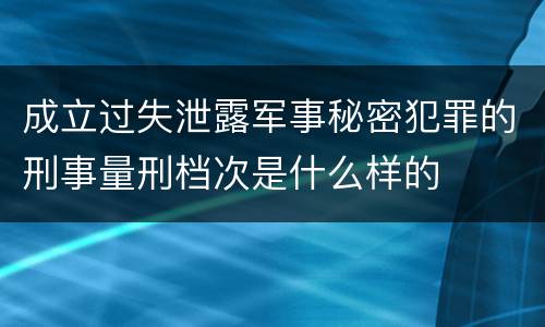 成立过失泄露军事秘密犯罪的刑事量刑档次是什么样的