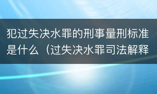 犯过失决水罪的刑事量刑标准是什么（过失决水罪司法解释）