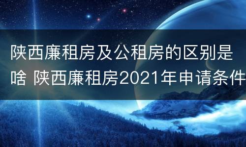 陕西廉租房及公租房的区别是啥 陕西廉租房2021年申请条件