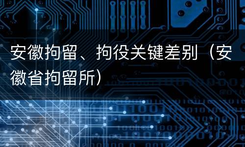 安徽拘留、拘役关键差别（安徽省拘留所）