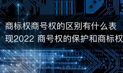 商标权商号权的区别有什么表现2022 商号权的保护和商标权的保护一样是全国性范围的